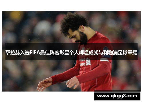 萨拉赫入选FIFA最佳阵容彰显个人辉煌成就与利物浦足球荣耀